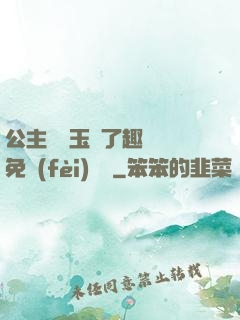 公主該帶玉勢了趣筆閣免費(fèi)閱讀