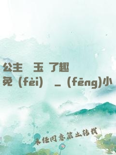 公主該帶玉勢了趣筆閣免費(fèi)閱讀