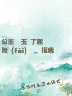 公主該帶玉勢了趣筆閣免費(fèi)閱讀