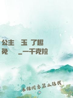 公主該帶玉勢了趣筆閣免費閱讀