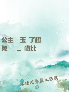 公主該帶玉勢了趣筆閣免費閱讀
