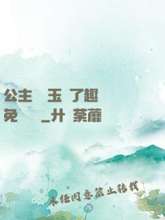 公主該帶玉勢了趣筆閣免費閱讀