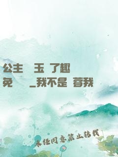公主該帶玉勢了趣筆閣免費閱讀