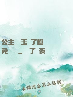 公主該帶玉勢了趣筆閣免費閱讀