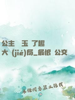 公主該帶玉勢了趣筆閣大結(jié)局