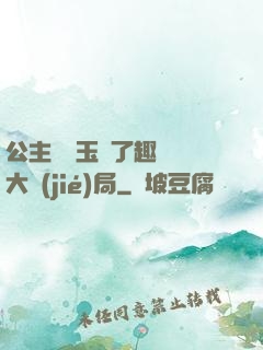 公主該帶玉勢了趣筆閣大結(jié)局