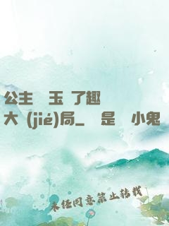 公主該帶玉勢了趣筆閣大結(jié)局