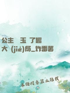 公主該帶玉勢了趣筆閣大結(jié)局