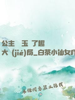 公主該帶玉勢了趣筆閣大結(jié)局