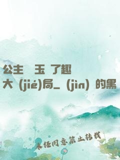 公主該帶玉勢了趣筆閣大結(jié)局