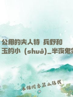 公用的夫人特種兵野和玉的小說(shuō)