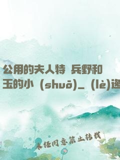 公用的夫人特種兵野和玉的小說(shuō)