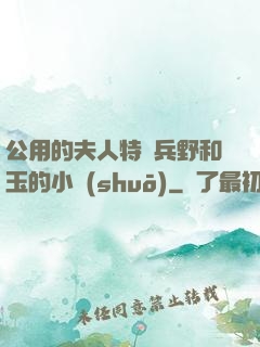 公用的夫人特種兵野和玉的小說(shuō)