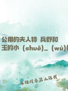 公用的夫人特種兵野和玉的小說(shuō)