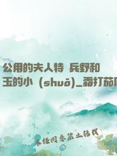 公用的夫人特種兵野和玉的小說(shuō)