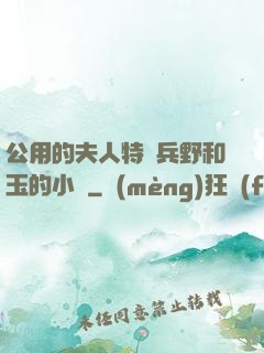公用的夫人特種兵野和玉的小說