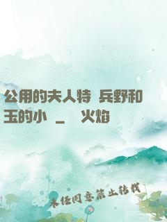 公用的夫人特種兵野和玉的小說