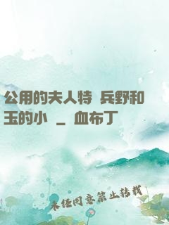 公用的夫人特種兵野和玉的小說