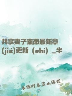 共享妻子秦雨最新章節(jié)更新時(shí)間