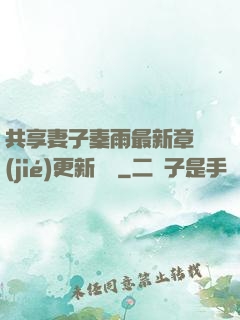 共享妻子秦雨最新章節(jié)更新時間