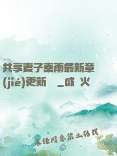 共享妻子秦雨最新章節(jié)更新時間