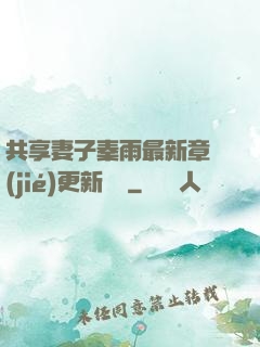 共享妻子秦雨最新章節(jié)更新時間