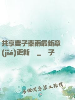 共享妻子秦雨最新章節(jié)更新時間