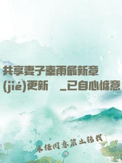 共享妻子秦雨最新章節(jié)更新時間