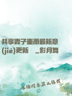 共享妻子秦雨最新章節(jié)更新時間
