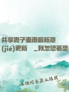 共享妻子秦雨最新章節(jié)更新時間