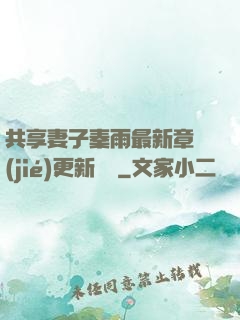 共享妻子秦雨最新章節(jié)更新時間