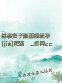 共享妻子秦雨最新章節(jié)更新時間