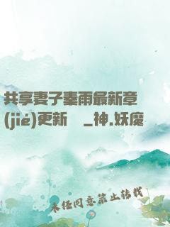 共享妻子秦雨最新章節(jié)更新時間
