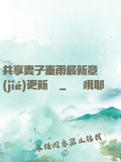 共享妻子秦雨最新章節(jié)更新時間