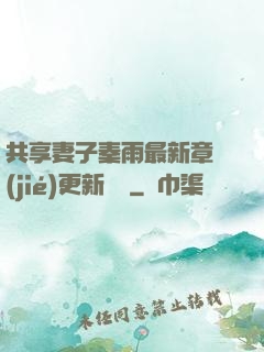共享妻子秦雨最新章節(jié)更新時間