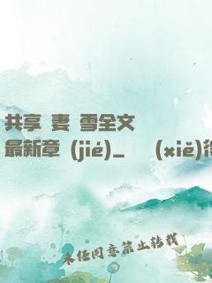共享嬌妻陳雪全文閱讀最新章節(jié)