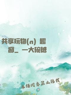 共享玩物(n)筆趣閣無彈窗