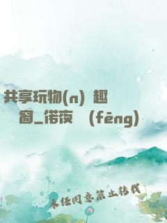 共享玩物(n)筆趣閣無彈窗