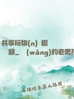 共享玩物(n)筆趣閣無彈窗
