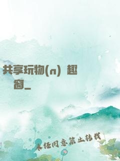共享玩物(n)筆趣閣無彈窗