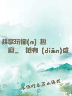 共享玩物(n)筆趣閣無彈窗