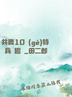 共妻10個(gè)特種兵筆趣閣