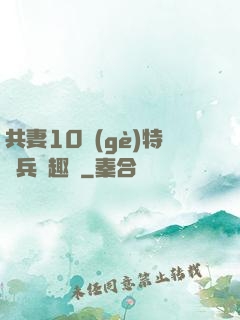 共妻10個(gè)特種兵筆趣閣