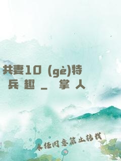 共妻10個(gè)特種兵筆趣閣