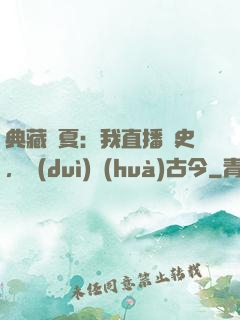典藏華夏：我直播歷史，對(duì)話(huà)古今