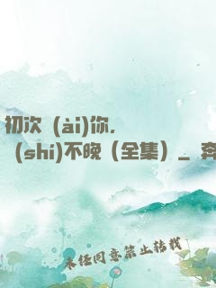初次愛(ài)你，為時(shí)不晚（全集）
