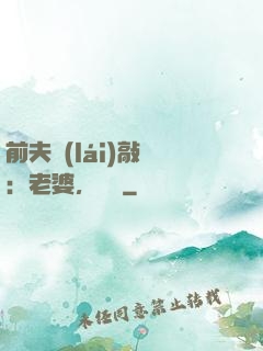 前夫來(lái)敲門：老婆，約嗎