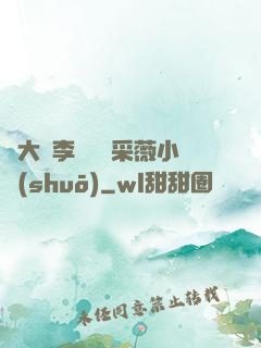 劉大壯李嬌嬌顧采薇小說(shuō)