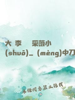 劉大壯李嬌嬌顧采薇小說(shuō)