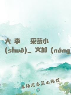 劉大壯李嬌嬌顧采薇小說(shuō)